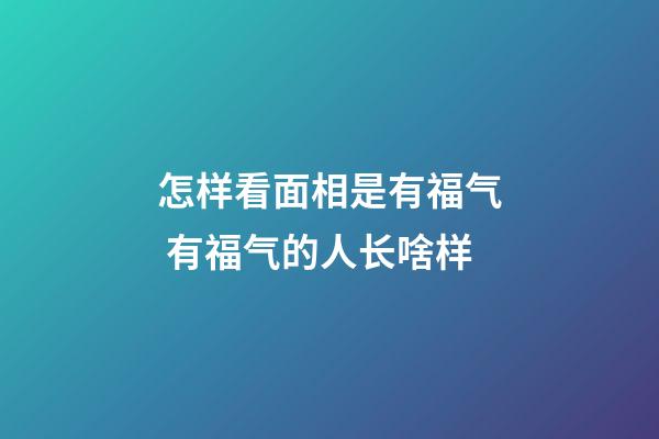 怎样看面相是有福气 有福气的人长啥样
